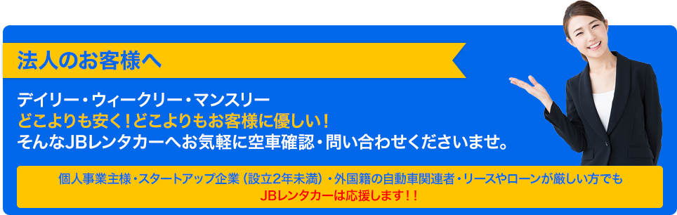 法人のお客様へ デイリー・ウィークリー・マンスリーどこよりも安く!どこよりもお客様に優しい!そんなJBレンタカーへお気軽に空車確認・問い合わせくださいませ。