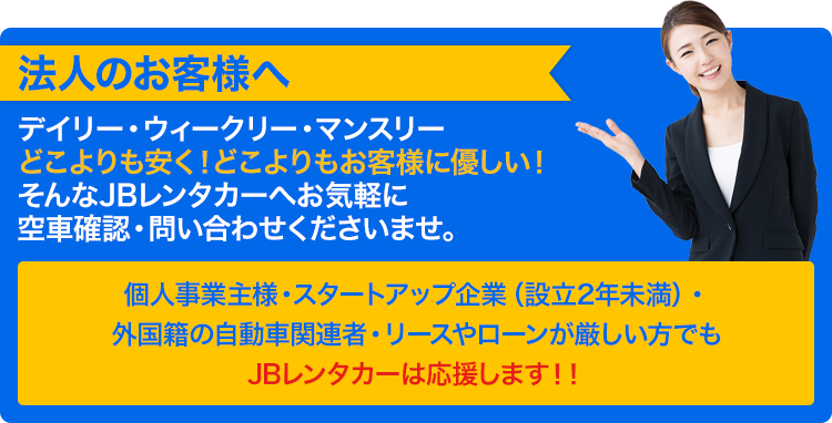 法人のお客様へ デイリー・ウィークリー・マンスリーどこよりも安く!どこよりもお客様に優しい!そんなJBレンタカーへお気軽に空車確認・問い合わせくださいませ。