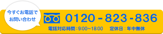 今すぐお電話でお問い合わせ　0120-823-836　年中無休　電話対応時間9：00-18：00