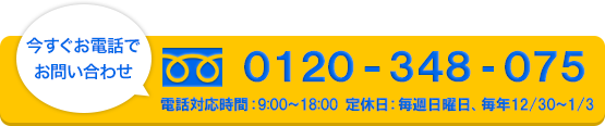 今すぐお電話でお問い合わせ　0120-348-075　日曜定休　電話対応時間9：00-18：00