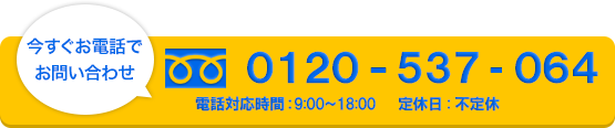今すぐお電話でお問い合わせ　0120-537-064　定休日：不定休　電話対応時間9：00-18：00