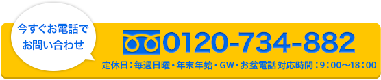 今すぐお電話でお問い合わせ　0120-734-882　年末年始（12/29-1/5）休業　電話対応時間9：00-18：00