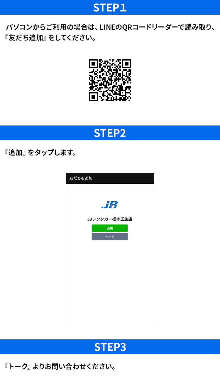 STEP1・パソコンからご利用の場合は、LINEのQRコードリーダーで読み取り、「友だち追加」をしてください。STEP2・「追加」をタップします。STEP3・「トーク」よりお問い合わせください。